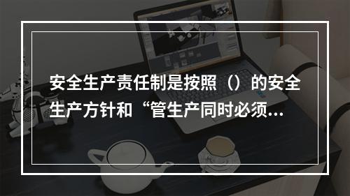 安全生产责任制是按照（）的安全生产方针和“管生产同时必须管安