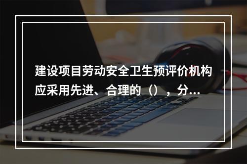 建设项目劳动安全卫生预评价机构应采用先进、合理的（），分析和