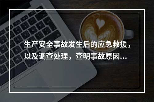 生产安全事故发生后的应急救援，以及调查处理，查明事故原因，严