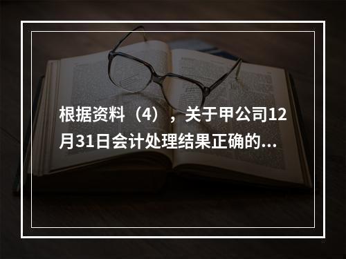 根据资料（4），关于甲公司12月31日会计处理结果正确的是（