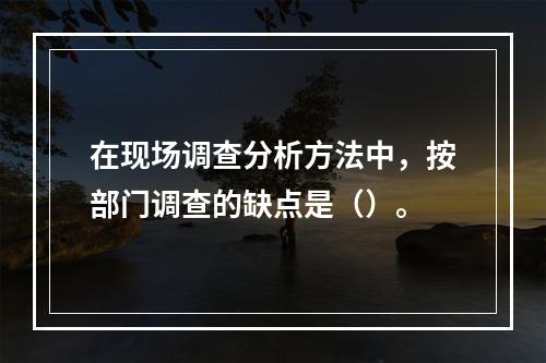 在现场调查分析方法中，按部门调查的缺点是（）。