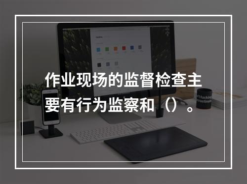 作业现场的监督检查主要有行为监察和（）。