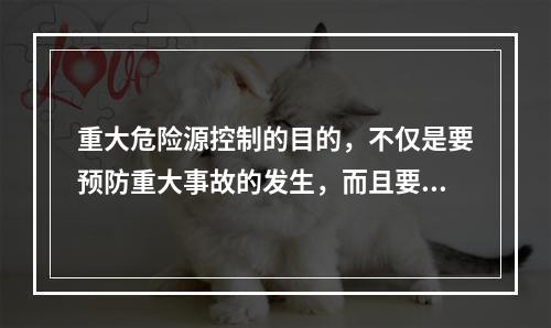 重大危险源控制的目的，不仅是要预防重大事故的发生，而且要做到