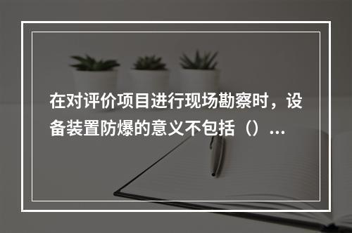 在对评价项目进行现场勘察时，设备装置防爆的意义不包括（）。