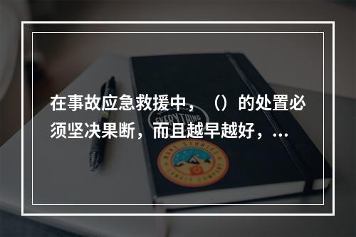 在事故应急救援中，（）的处置必须坚决果断，而且越早越好，防止