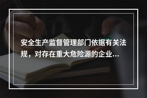 安全生产监督管理部门依据有关法规，对存在重大危险源的企业实施