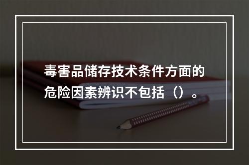 毒害品储存技术条件方面的危险因素辨识不包括（）。