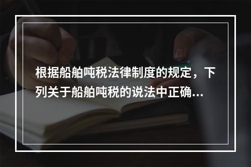 根据船舶吨税法律制度的规定，下列关于船舶吨税的说法中正确的有