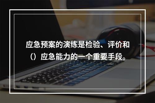 应急预案的演练是检验、评价和（）应急能力的一个重要手段。