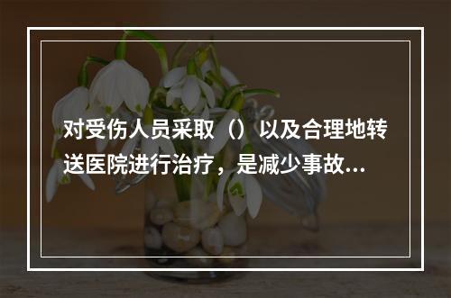 对受伤人员采取（）以及合理地转送医院进行治疗，是减少事故现场