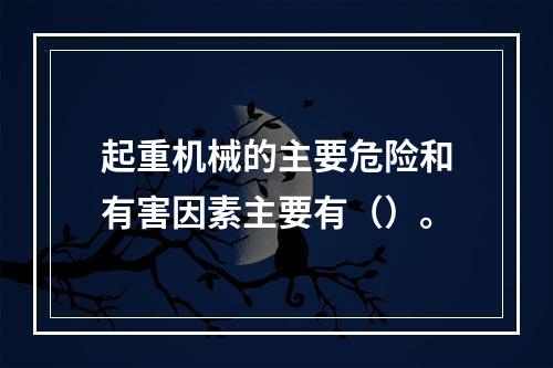 起重机械的主要危险和有害因素主要有（）。