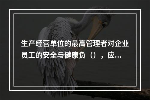 生产经营单位的最高管理者对企业员工的安全与健康负（），应在企