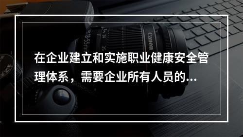 在企业建立和实施职业健康安全管理体系，需要企业所有人员的（）