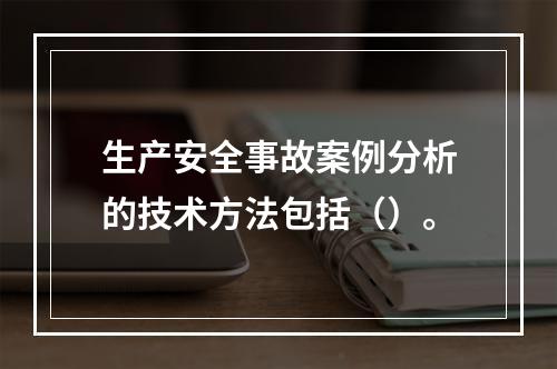 生产安全事故案例分析的技术方法包括（）。