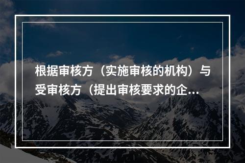 根据审核方（实施审核的机构）与受审核方（提出审核要求的企业或