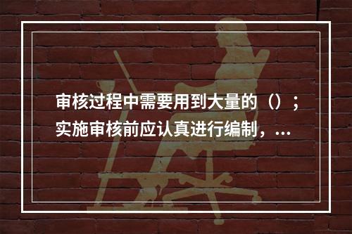 审核过程中需要用到大量的（）；实施审核前应认真进行编制，以此