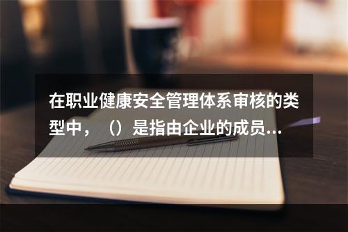 在职业健康安全管理体系审核的类型中，（）是指由企业的成员或其