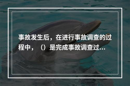 事故发生后，在进行事故调查的过程中，（）是完成事故调查过程中