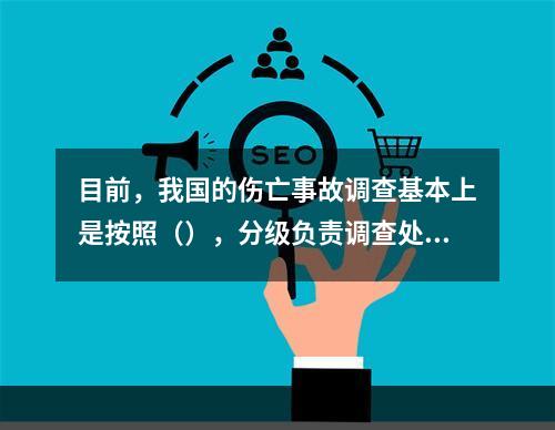 目前，我国的伤亡事故调查基本上是按照（），分级负责调查处理的