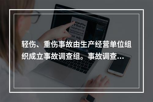 轻伤、重伤事故由生产经营单位组织成立事故调查组。事故调查组由