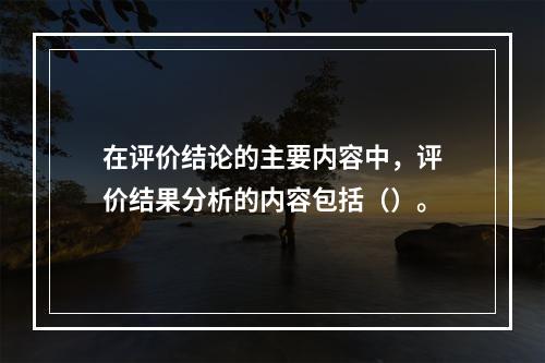 在评价结论的主要内容中，评价结果分析的内容包括（）。