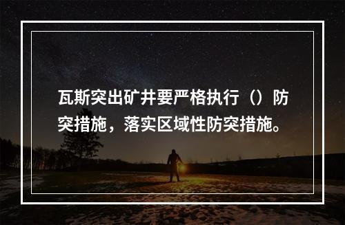 瓦斯突出矿井要严格执行（）防突措施，落实区域性防突措施。