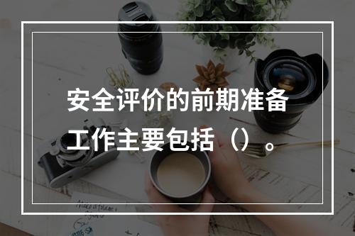 安全评价的前期准备工作主要包括（）。