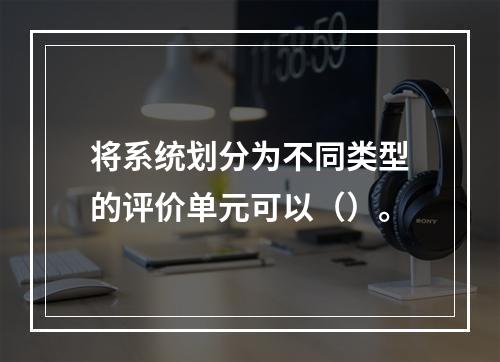 将系统划分为不同类型的评价单元可以（）。