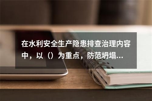 在水利安全生产隐患排查治理内容中，以（）为重点，防范坍塌、起