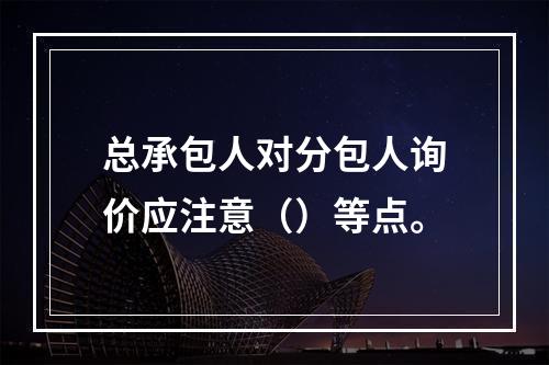 总承包人对分包人询价应注意（）等点。