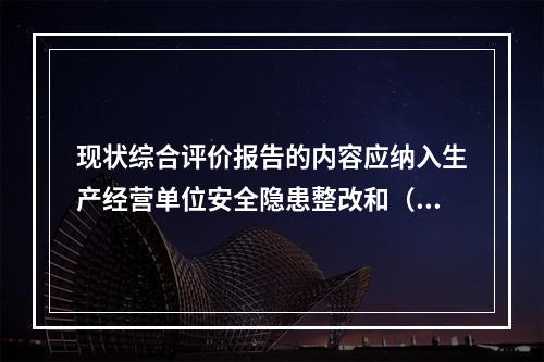 现状综合评价报告的内容应纳入生产经营单位安全隐患整改和（）计