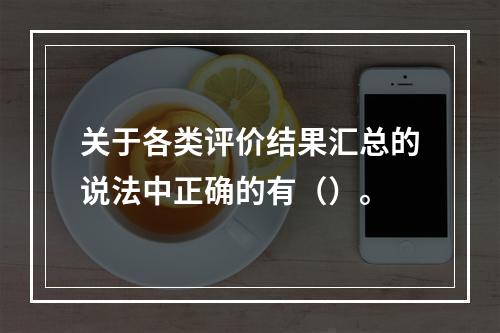 关于各类评价结果汇总的说法中正确的有（）。