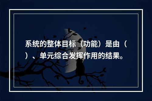 系统的整体目标（功能）是由（）、单元综合发挥作用的结果。