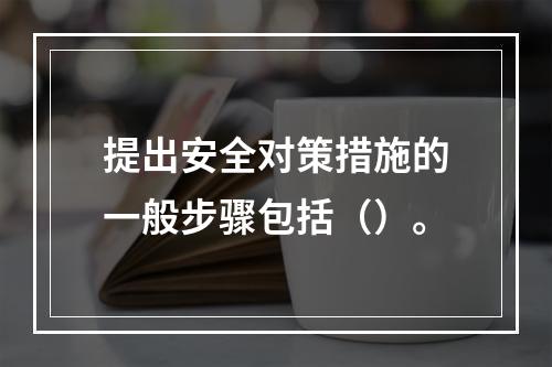 提出安全对策措施的一般步骤包括（）。