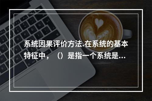 系统因果评价方法.在系统的基本特征中，（）是指一个系统是由两