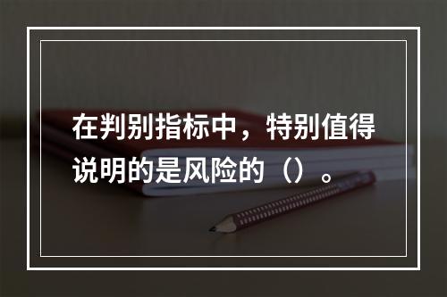 在判别指标中，特别值得说明的是风险的（）。