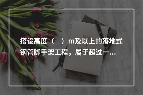 搭设高度（　）m及以上的落地式钢管脚手架工程，属于超过一定规