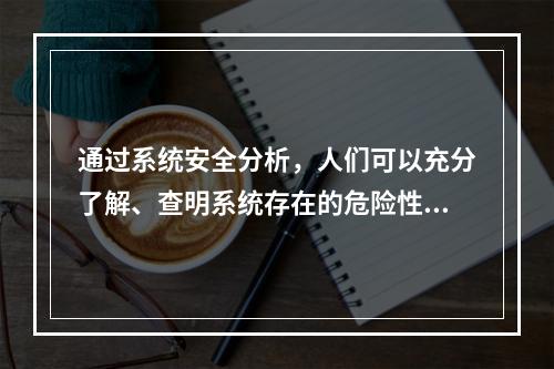 通过系统安全分析，人们可以充分了解、查明系统存在的危险性，估