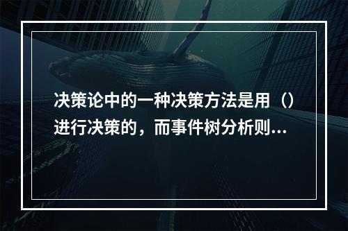 决策论中的一种决策方法是用（）进行决策的，而事件树分析则是从