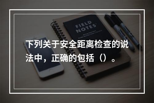 下列关于安全距离检查的说法中，正确的包括（）。