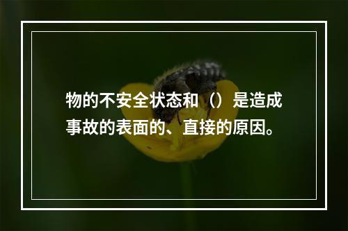 物的不安全状态和（）是造成事故的表面的、直接的原因。