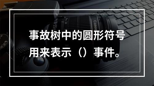 事故树中的圆形符号用来表示（）事件。