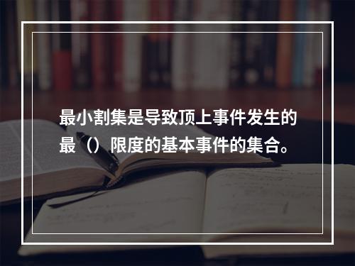 最小割集是导致顶上事件发生的最（）限度的基本事件的集合。