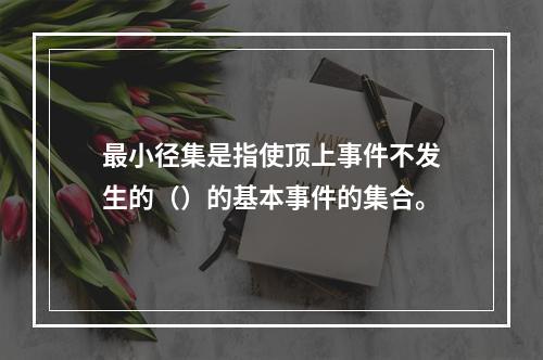 最小径集是指使顶上事件不发生的（）的基本事件的集合。