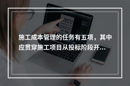 施工成本管理的任务有五项，其中应贯穿施工项目从投标阶段开始直