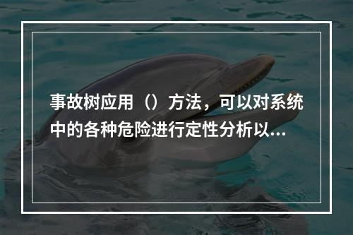 事故树应用（）方法，可以对系统中的各种危险进行定性分析以及预