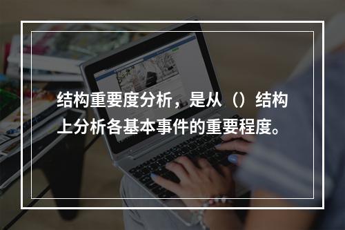 结构重要度分析，是从（）结构上分析各基本事件的重要程度。