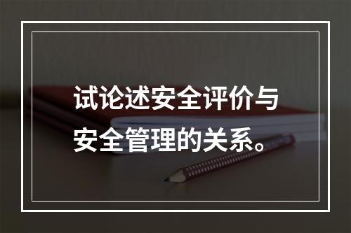 试论述安全评价与安全管理的关系。