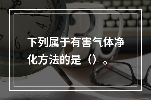 下列属于有害气体净化方法的是（）。