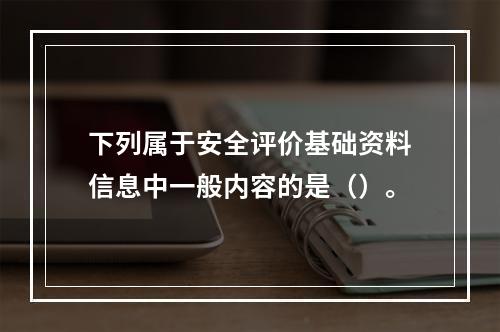 下列属于安全评价基础资料信息中一般内容的是（）。